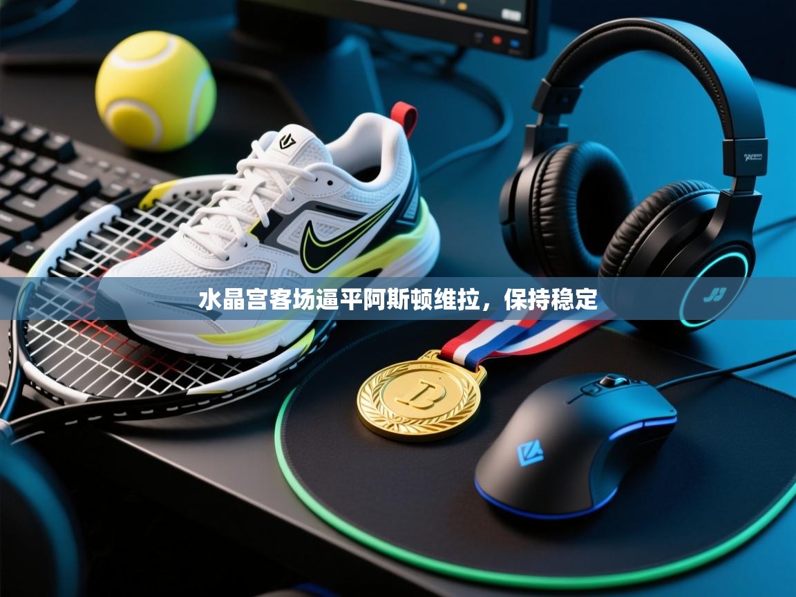 水晶宫客场逼平阿斯顿维拉，保持稳定  第1张